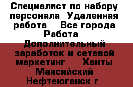 Специалист по набору персонала. Удаленная работа. - Все города Работа » Дополнительный заработок и сетевой маркетинг   . Ханты-Мансийский,Нефтеюганск г.